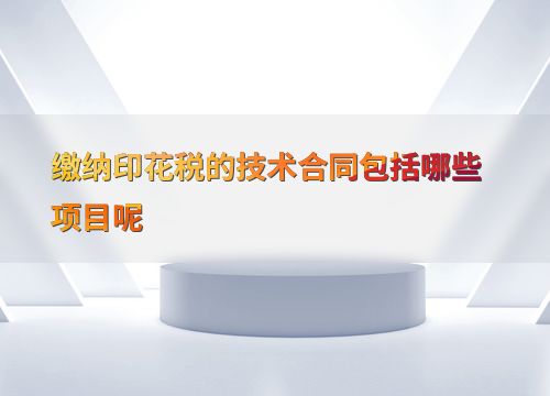 技术咨询合同缴纳印花税的具体项目与要点解析